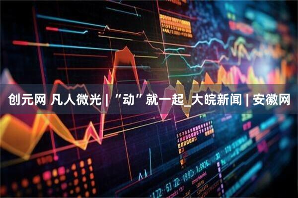 创元网 凡人微光 | “动”就一起_大皖新闻 | 安徽网