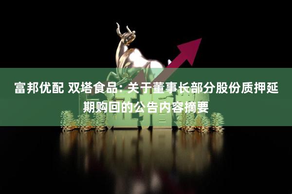 富邦优配 双塔食品: 关于董事长部分股份质押延期购回的公告内容摘要