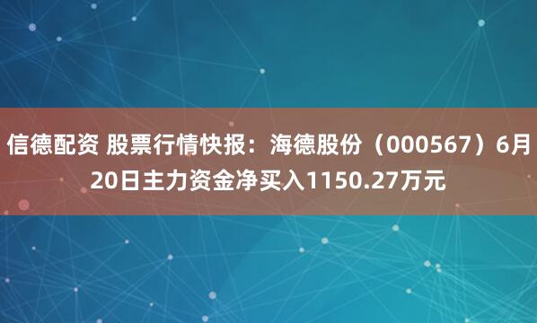 信德配资 股票行情快报：海德股份（000567）6月20日主力资金净买入1150.27万元