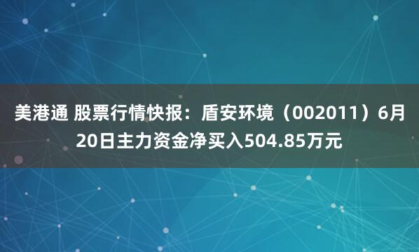 美港通 股票行情快报：盾安环境（002011）6月20日主力资金净买入504.85万元