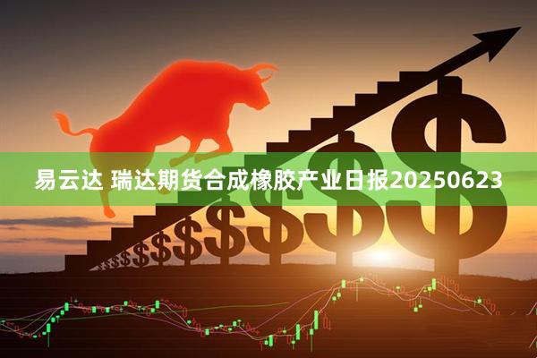 易云达 瑞达期货合成橡胶产业日报20250623