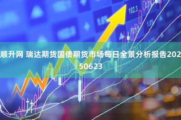 顺升网 瑞达期货国债期货市场每日全景分析报告20250623