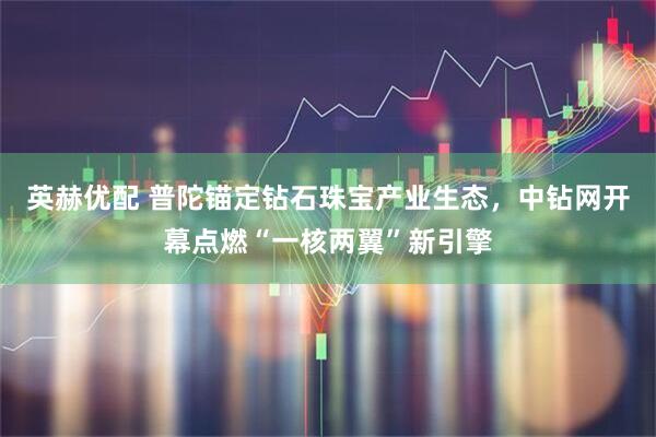 英赫优配 普陀锚定钻石珠宝产业生态，中钻网开幕点燃“一核两翼”新引擎