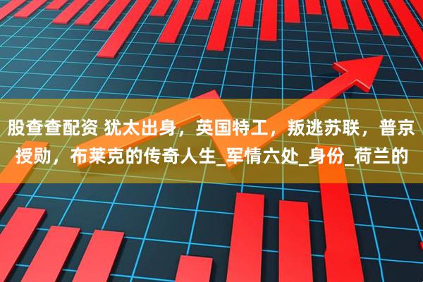 股查查配资 犹太出身，英国特工，叛逃苏联，普京授勋，布莱克的传奇人生_军情六处_身份_荷兰的