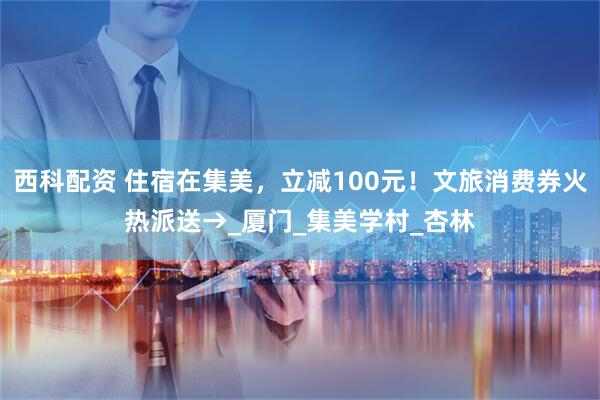 西科配资 住宿在集美，立减100元！文旅消费券火热派送→_厦门_集美学村_杏林