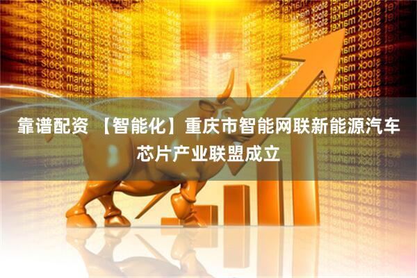 靠谱配资 【智能化】重庆市智能网联新能源汽车芯片产业联盟成立
