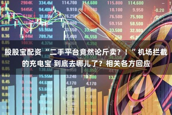 股股宝配资 “二手平台竟然论斤卖？！”机场拦截的充电宝 到底去哪儿了？相关各方回应