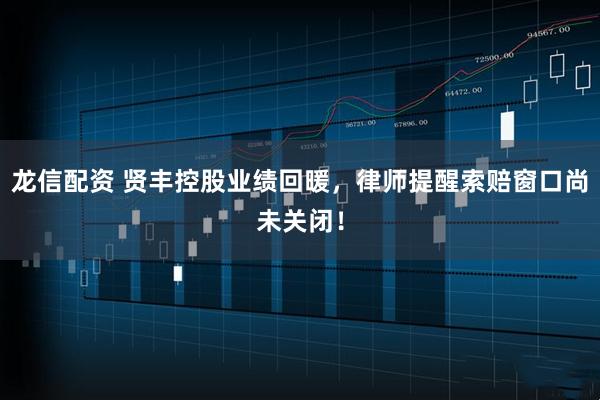 龙信配资 贤丰控股业绩回暖，律师提醒索赔窗口尚未关闭！