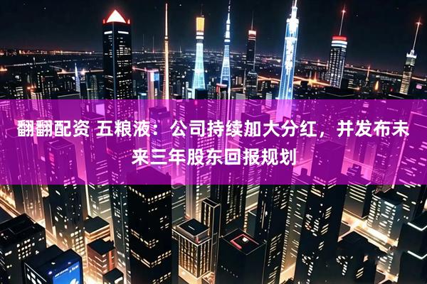 翻翻配资 五粮液：公司持续加大分红，并发布未来三年股东回报规划