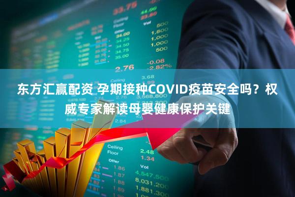 东方汇赢配资 孕期接种COVID疫苗安全吗？权威专家解读母婴健康保护关键