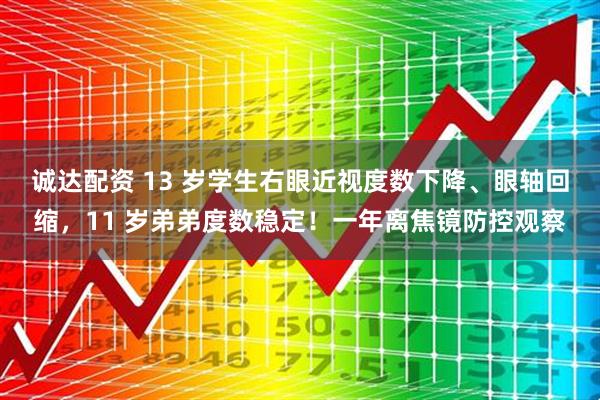 诚达配资 13 岁学生右眼近视度数下降、眼轴回缩，11 岁弟弟度数稳定！一年离焦镜防控观察