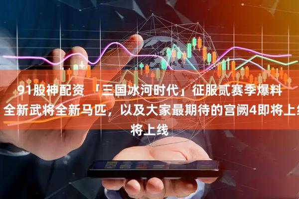 91股神配资 「三国冰河时代」征服贰赛季爆料，全新武将全新马匹，以及大家最期待的宫阙4即将上线