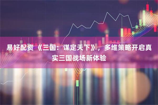 易好配资 《三国：谋定天下》，多维策略开启真实三国战场新体验