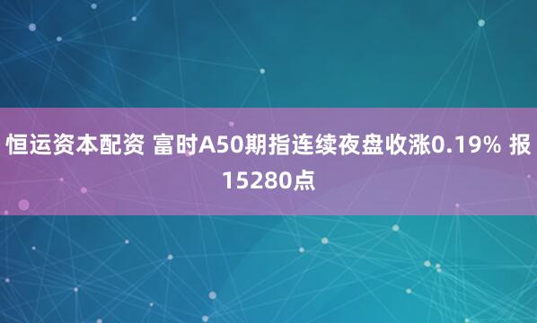 恒运资本配资 富时A50期指连续夜盘收涨0.19% 报15280点