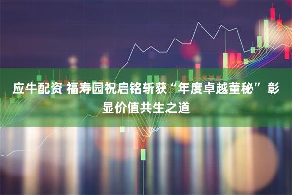 应牛配资 福寿园祝启铭斩获“年度卓越董秘” 彰显价值共生之道