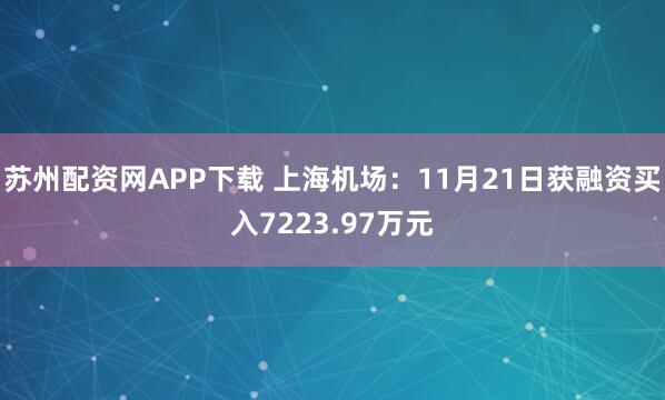 苏州配资网APP下载 上海机场：11月21日获融资买入7223.97万元