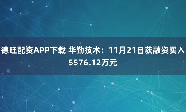 德旺配资APP下载 华勤技术：11月21日获融资买入5576.12万元