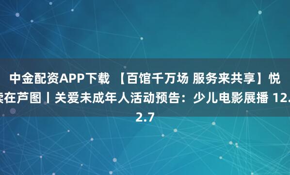 中金配资APP下载 【百馆千万场 服务来共享】悦读在芦图丨关爱未成年人活动预告：少儿电影展播 12.7