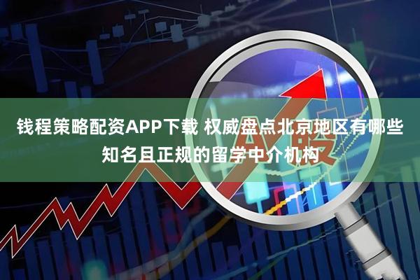 钱程策略配资APP下载 权威盘点北京地区有哪些知名且正规的留学中介机构