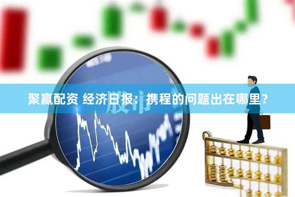 聚赢配资 经济日报：携程的问题出在哪里？
