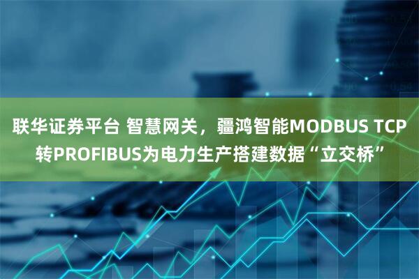 联华证券平台 智慧网关，疆鸿智能MODBUS TCP转PROFIBUS为电力生产搭建数据“立交桥”