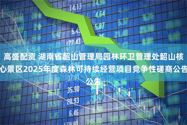 高盛配资 湖南省韶山管理局园林环卫管理处韶山核心景区2025年度森林可持续经营项目竞争性磋商公告