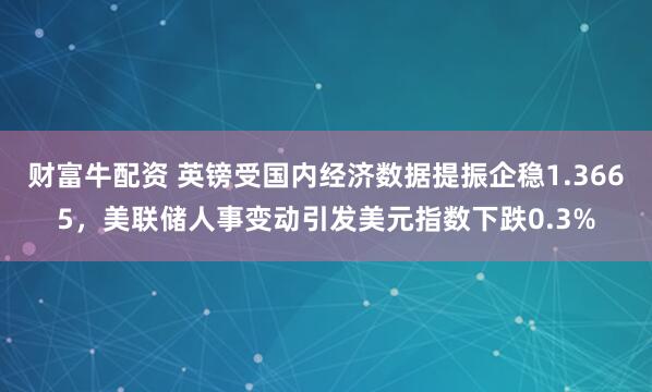 财富牛配资 英镑受国内经济数据提振企稳1.3665，美联储人事变动引发美元指数下跌0.3%