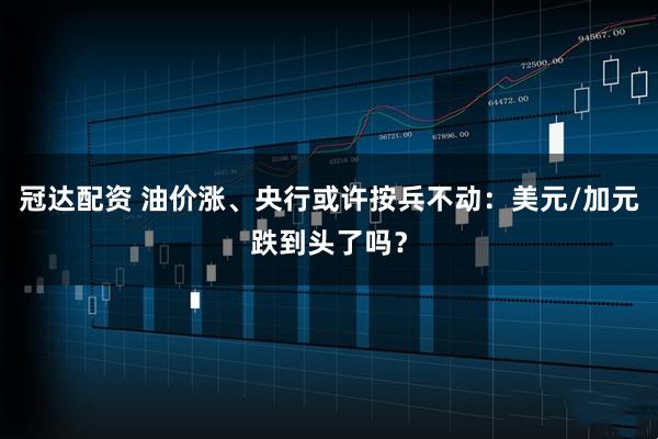 冠达配资 油价涨、央行或许按兵不动：美元/加元跌到头了吗？