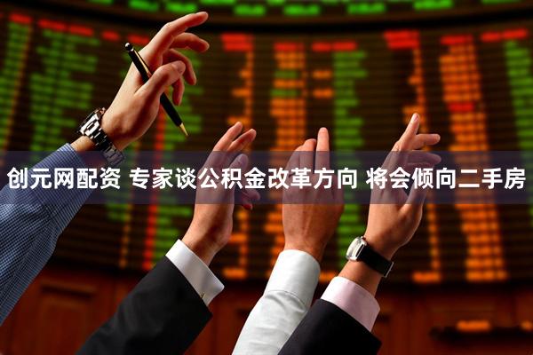 创元网配资 专家谈公积金改革方向 将会倾向二手房
