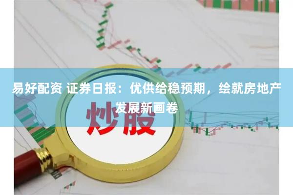 易好配资 证券日报：优供给稳预期，绘就房地产发展新画卷
