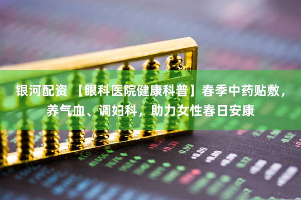 银河配资 【眼科医院健康科普】春季中药贴敷，养气血、调妇科，助力女性春日安康