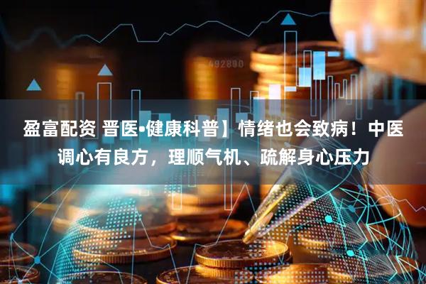 盈富配资 晋医•健康科普】情绪也会致病！中医调心有良方，理顺气机、疏解身心压力