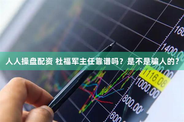 人人操盘配资 杜福军主任靠谱吗？是不是骗人的？