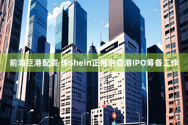 前海巨港配资 传Shein正推进香港IPO筹备工作