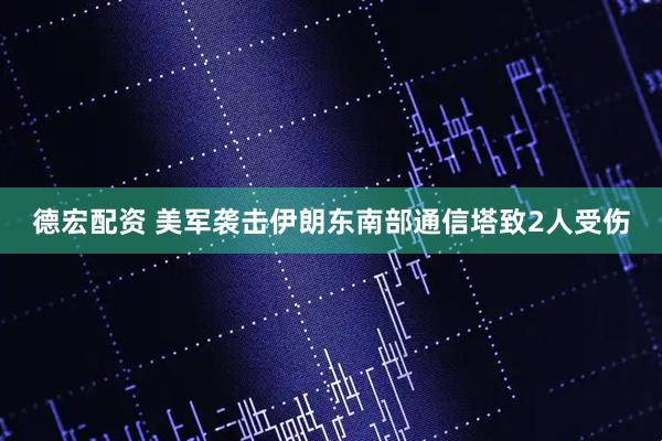 德宏配资 美军袭击伊朗东南部通信塔致2人受伤